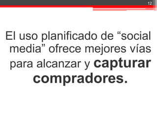12




El uso planificado de “social
 media” ofrece mejores vías
 para alcanzar y capturar
     compradores.

                 *Social Media o User Generated Content
 