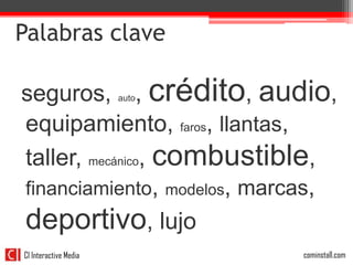 Palabras clave

seguros, , crédito, audio,  auto


equipamiento, faros, llantas,
taller, mecánico, combustible,
financiamiento, modelos, marcas,
deportivo, lujo
CI Interactive Media   30          cominstall.com
 