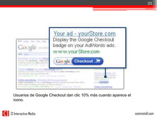 33




  Usuarios de Google Checkout dan clic 10% más cuando aparece el
  icono.


CI Interactive Media                                               cominstall.com
 