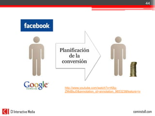 44


Conversión



                       Planificación
                           de la
                        conversión



                         http://www.youtube.com/watch?v=K8g-
                         ZMdBsJ0&annotation_id=annotation_985323&feature=iv




CI Interactive Media                                                  cominstall.com
 