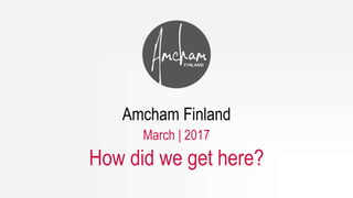 Amcham Finland
March | 2017
How did we get here?
 