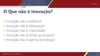 O Que não é Inovação?
 Inovação não é melhoria!
 Inovação não é adequação!
 Inovação não é criatividade!
 Inovação não se limita ao produto!
 Inovação não é apenas tecnologia!
33
 