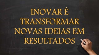 INOVAR É
TRANSFORMAR
NOVAS IDEIAS EM
RESULTADOS
 