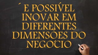 E POSSIVEL
INOVAR EM
DIFERENTES
DIMENSOES DO
NEGOCIO
`
``
~
 