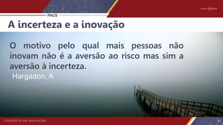A incerteza e a inovação
Hargadon, A
O motivo pelo qual mais pessoas não
inovam não é a aversão ao risco mas sim a
aversão à incerteza.
70
 