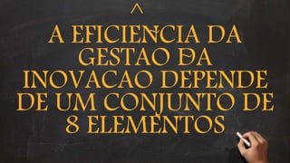 A EFICIENCIA DA
GESTAO DA
INOVACAO DEPENDE
DE UM CONJUNTO DE
8 ELEMENTOS
^
~
~
 