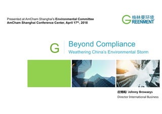 G Beyond Compliance
Weathering China’s Environmental Storm
Presented at AmCham Shanghai's Environmental Committee
AmCham Shanghai Conference Center, April 17th, 2018
 
