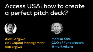Access USA: how to create
a perfect pitch deck?
Alex Sergiwa
G51 Capital Management
@asergiwa
Markko Karu
CDO of Funderbeam
@markkokaru
 