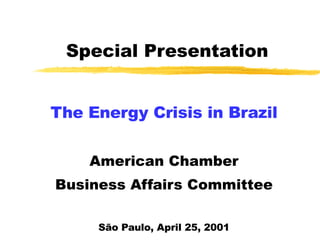 Special Presentation The Energy Crisis in Brazil American Chamber Business Affairs Committee São Paulo, April 25, 2001 