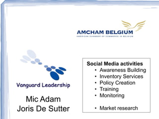 Social Media activities
                    • Awareness Building
                    • Inventory Services
                    • Policy Creation
                    • Training
                    • Monitoring
  Mic Adam
Joris De Sutter      • Market research
 