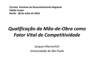 Qualificação da Mão-de-Obra como Fator Vital de Competitividade Jacques Marcovitch Universidade de São Paulo Circuito  Amcham de Desenvolvimento Regional Edição Suape  Recife - 08 de Julho de 2010 