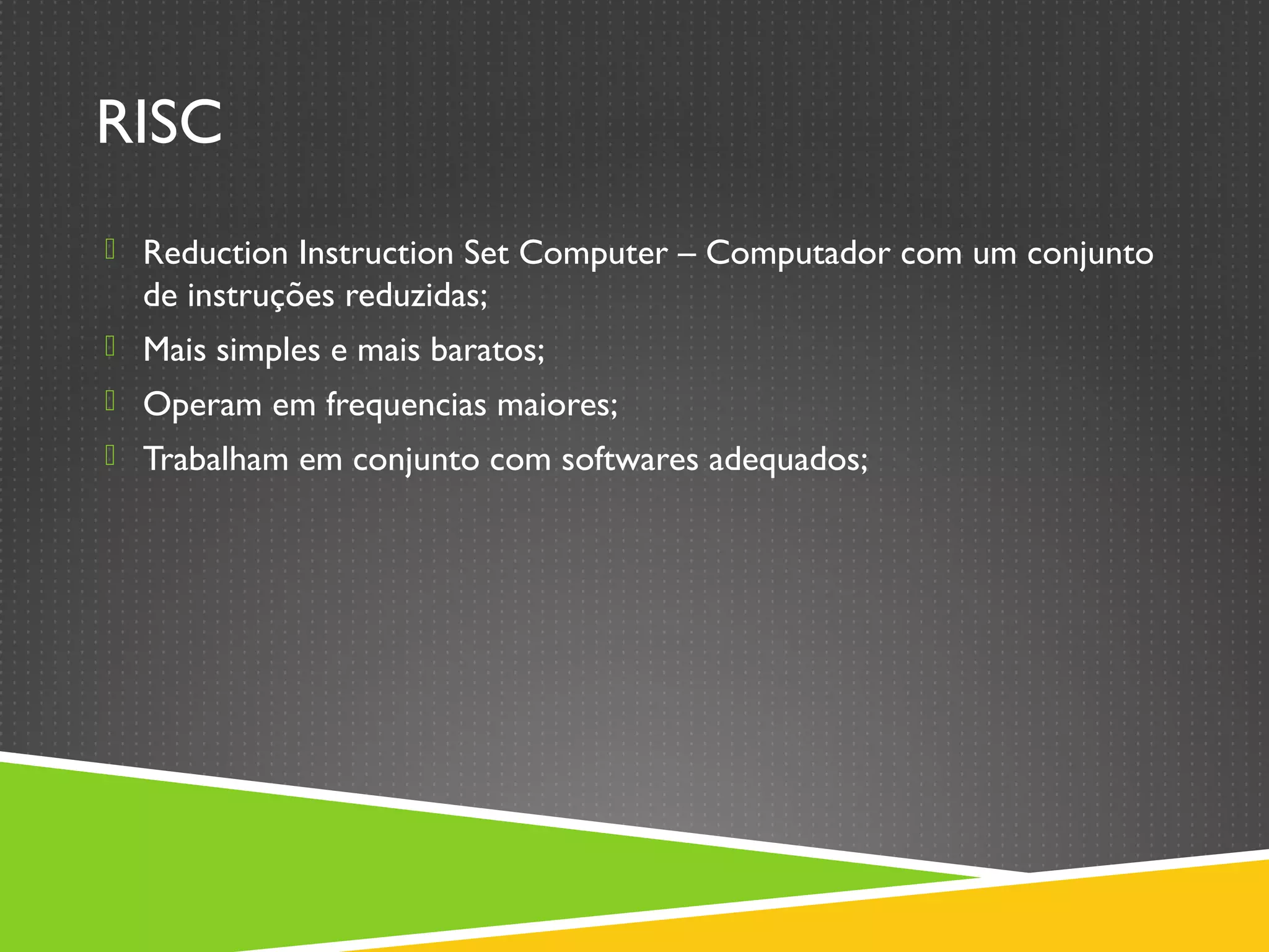 RISC
 Reduction Instruction Set Computer – Computador com um conjunto
de instruções reduzidas;
 Mais simples e mais baratos;
 Operam em frequencias maiores;
 Trabalham em conjunto com softwares adequados;
 