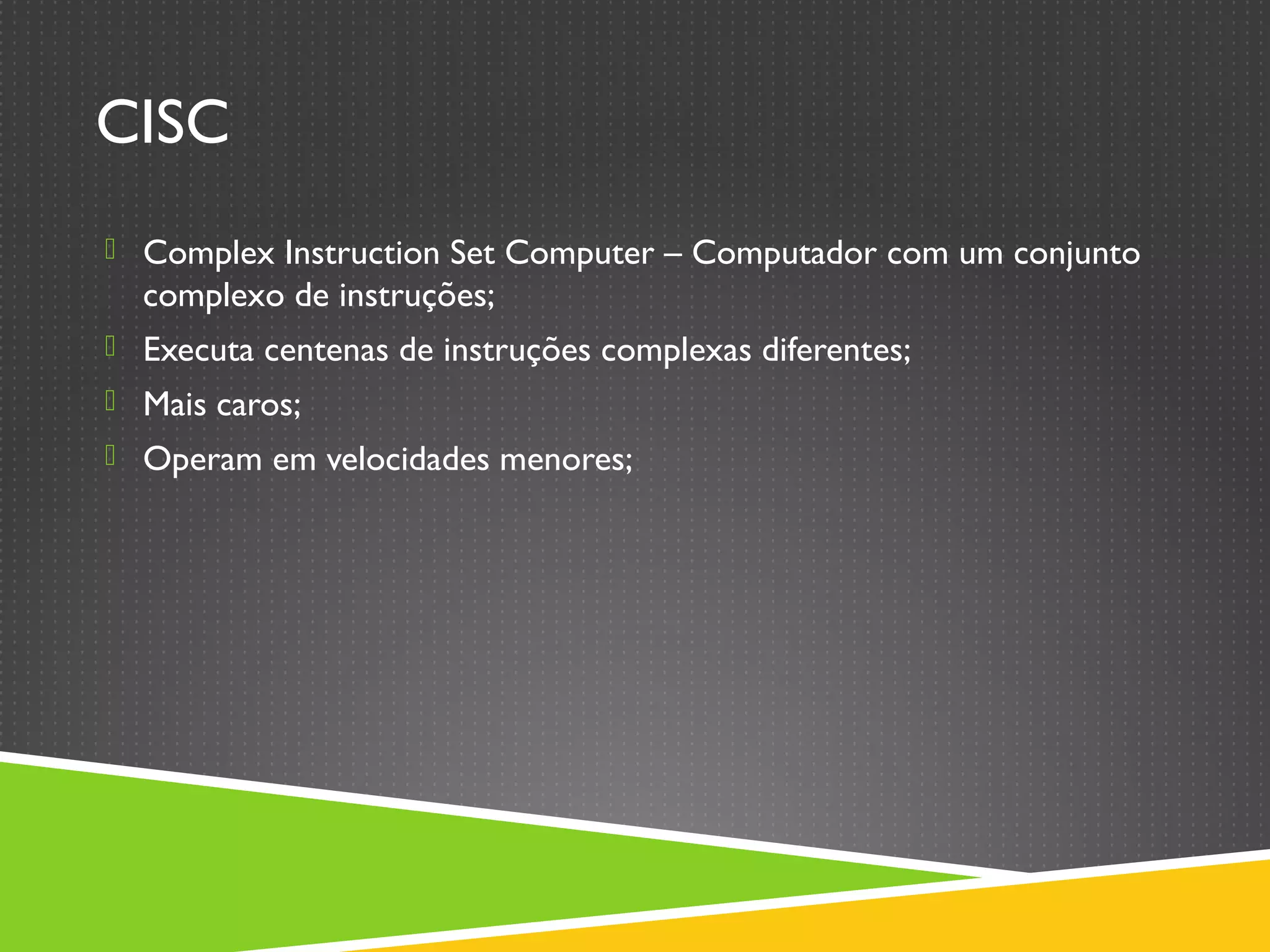 CISC
 Complex Instruction Set Computer – Computador com um conjunto
complexo de instruções;
 Executa centenas de instruções complexas diferentes;
 Mais caros;
 Operam em velocidades menores;
 