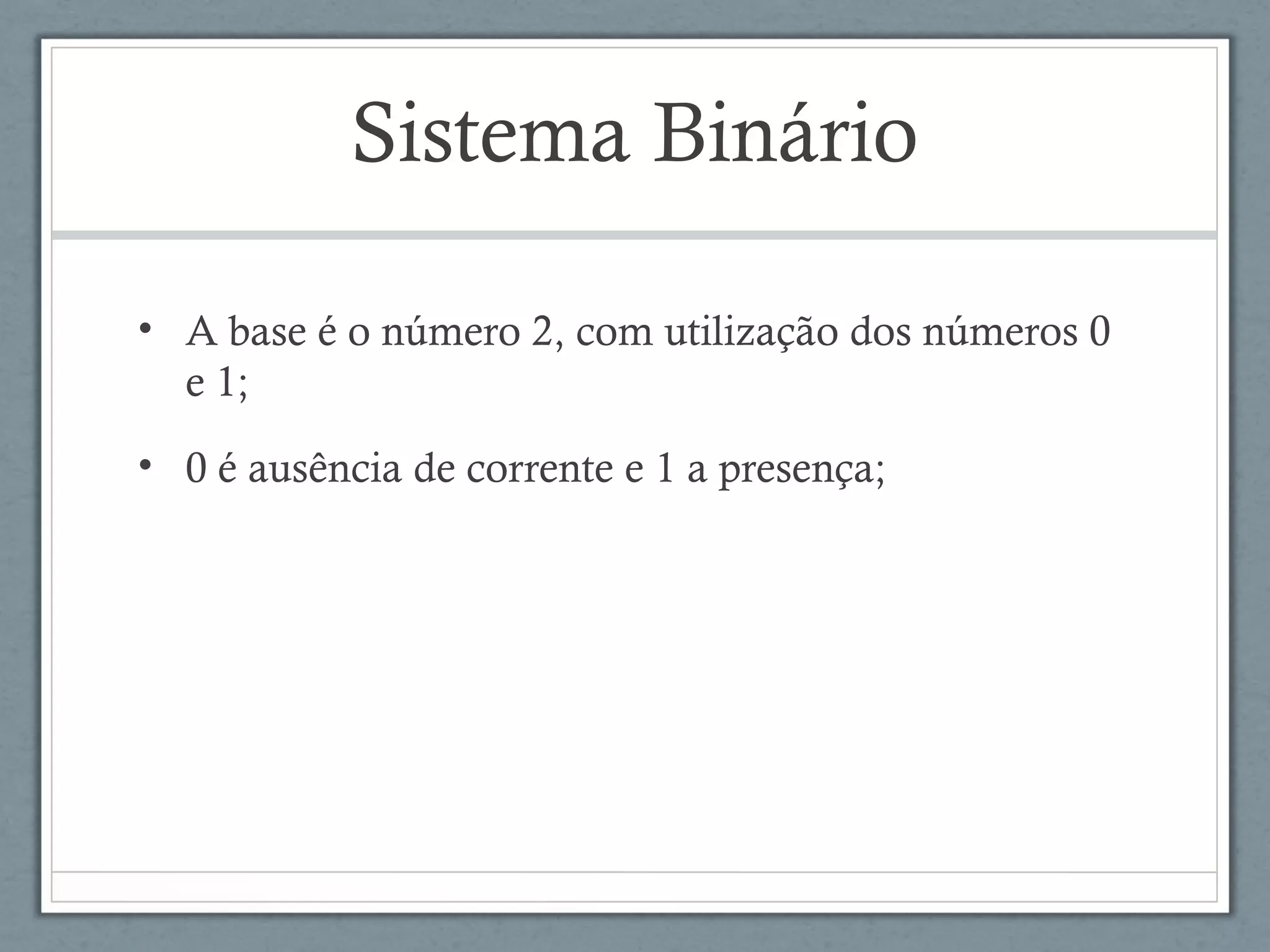 Sistema Binário
• A base é o número 2, com utilização dos números 0
e 1;
• 0 é ausência de corrente e 1 a presença;
 