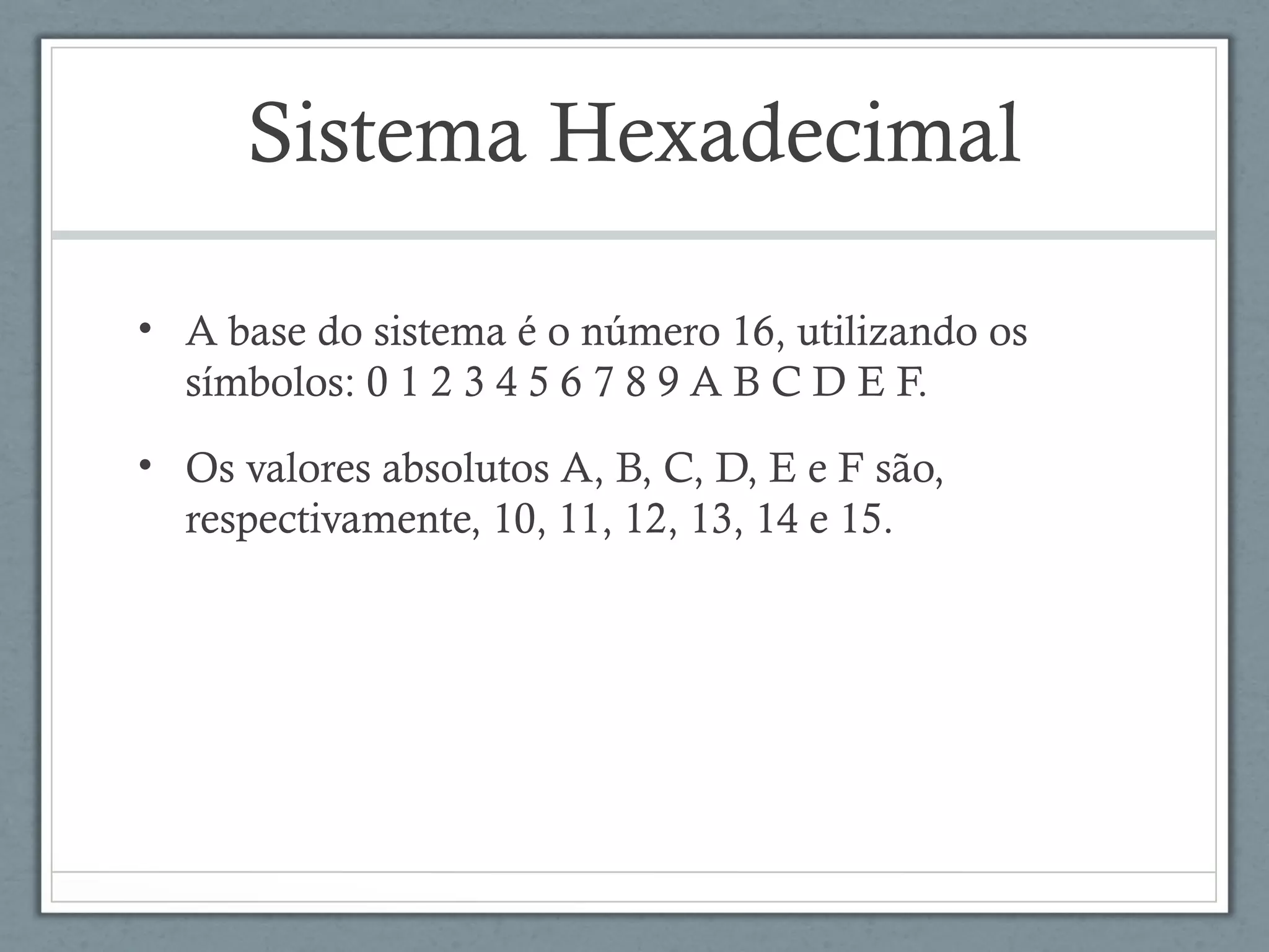 Sistema Hexadecimal
• A base do sistema é o número 16, utilizando os
símbolos: 0 1 2 3 4 5 6 7 8 9 A B C D E F.
• Os valores absolutos A, B, C, D, E e F são,
respectivamente, 10, 11, 12, 13, 14 e 15.
 