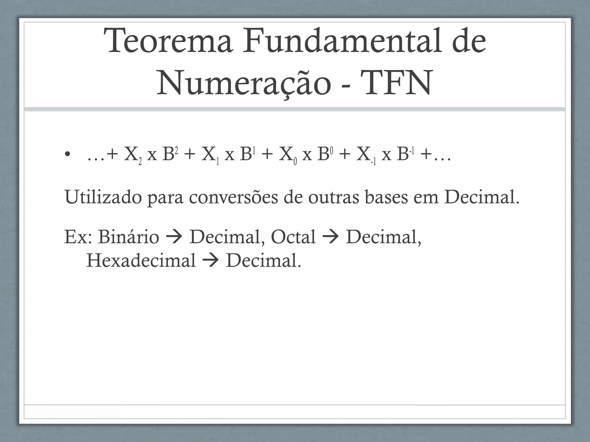Teorema Fundamental de
Numeração - TFN
• …+ X2 x B2
+ X1 x B1
+ X0 x B0
+ X-1 x B-1
+…
Utilizado para conversões de outras bases em Decimal.
Ex: Binário  Decimal, Octal  Decimal,
Hexadecimal  Decimal.
 