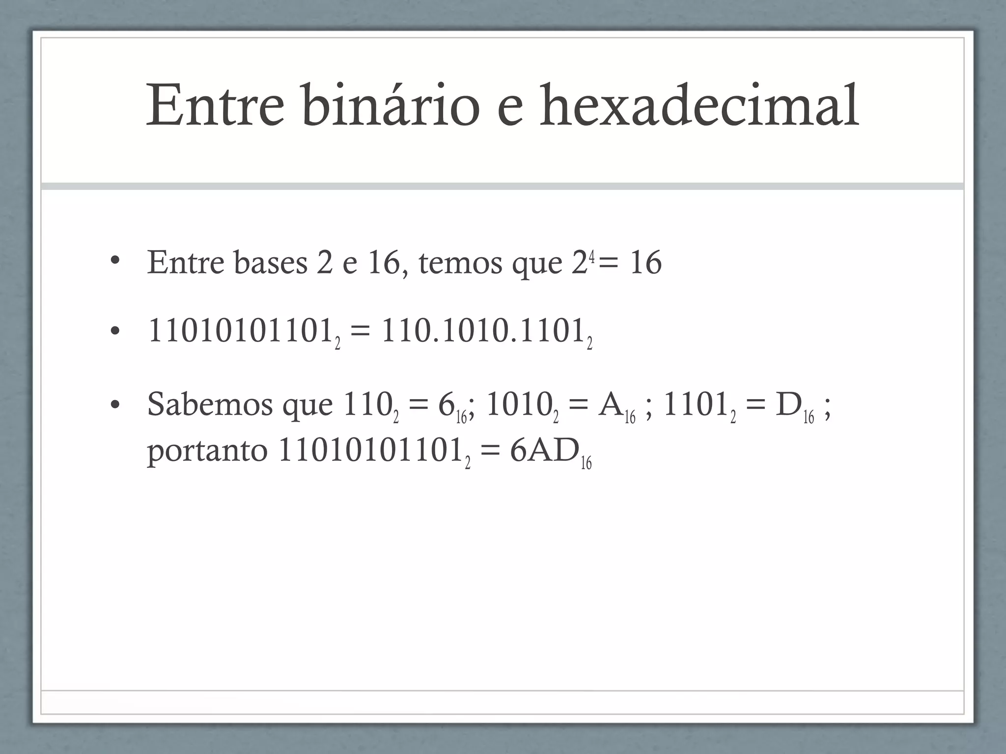 • Entre bases 2 e 16, temos que 24
= 16
• 110101011012 = 110.1010.11012 
• Sabemos que 1102 = 616; 10102 = A16 ; 11012 = D16 ;
portanto 110101011012 = 6AD16
Entre binário e hexadecimal
 