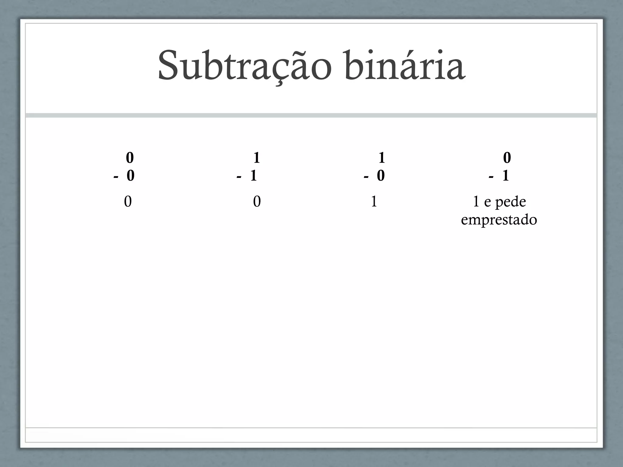 Subtração binária
0
- 0
1
- 1
1
- 0
0
- 1
0 0 1 1 e pede
emprestado
 