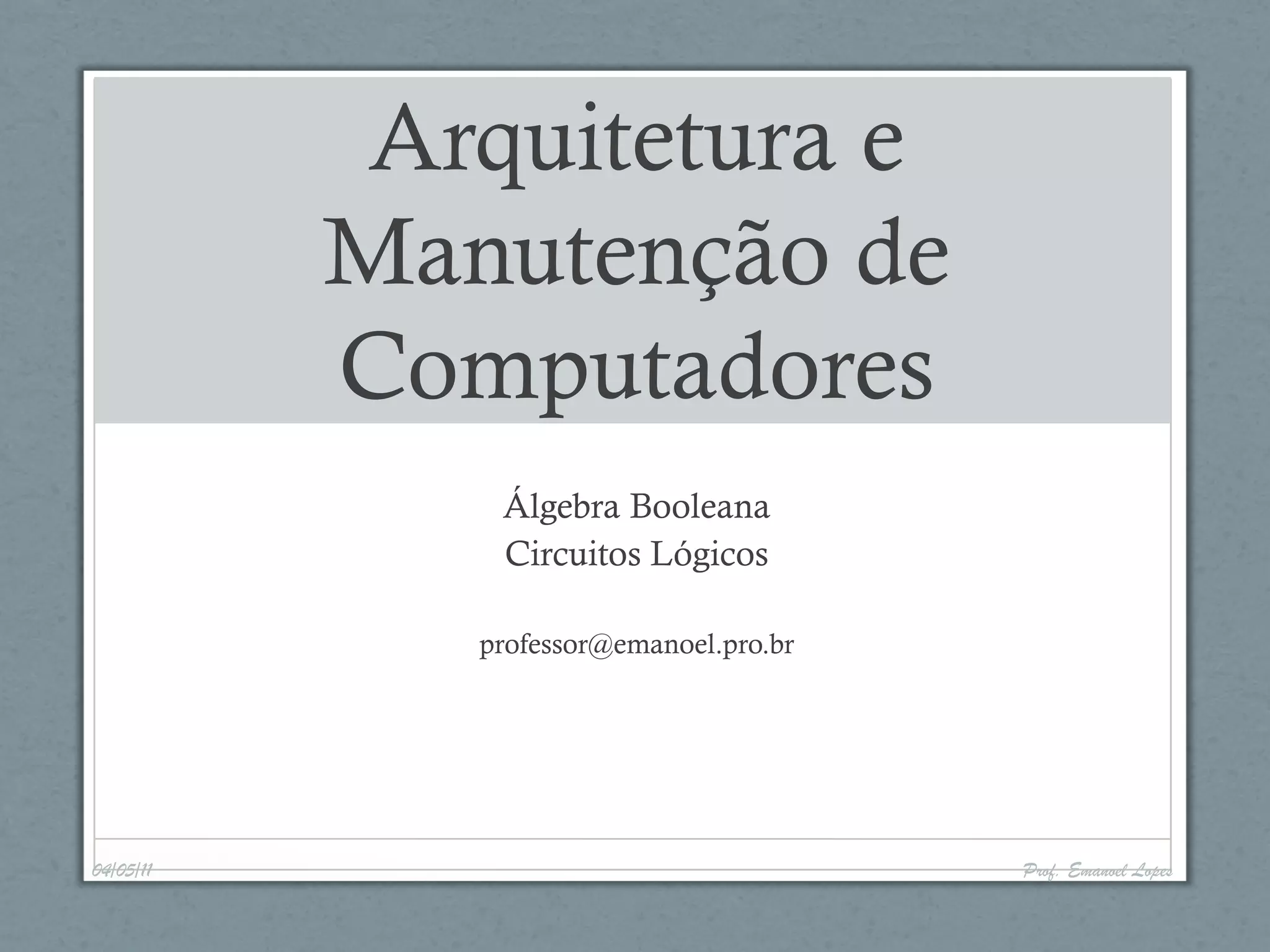 Arquitetura e
Manutenção de
Computadores
Álgebra Booleana
Circuitos Lógicos
professor@emanoel.pro.br
04/05/11 Prof. Emanoel Lopes
 