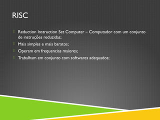 RISC
 Reduction Instruction Set Computer – Computador com um conjunto
de instruções reduzidas;
 Mais simples e mais baratos;
 Operam em frequencias maiores;
 Trabalham em conjunto com softwares adequados;
 