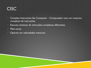 CISC
 Complex Instruction Set Computer – Computador com um conjunto
complexo de instruções;
 Executa centenas de instruções complexas diferentes;
 Mais caros;
 Operam em velocidades menores;
 