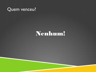 Quem venceu?
Nenhum!
 