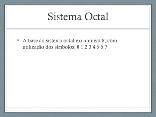 Sistema Octal
• A base do sistema octal é o número 8, com
utilização dos símbolos: 0 1 2 3 4 5 6 7
 