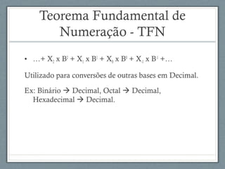 Teorema Fundamental de
Numeração - TFN
• …+ X2 x B2
+ X1 x B1
+ X0 x B0
+ X-1 x B-1
+…
Utilizado para conversões de outras bases em Decimal.
Ex: Binário  Decimal, Octal  Decimal,
Hexadecimal  Decimal.
 