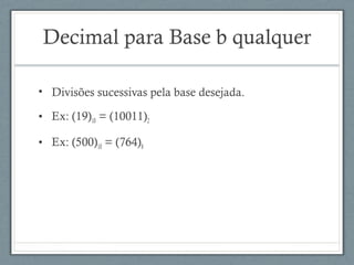 Decimal para Base b qualquer
• Divisões sucessivas pela base desejada.
• Ex: (19)10 = (10011)2
• Ex: (500)10 = (764)8
 
