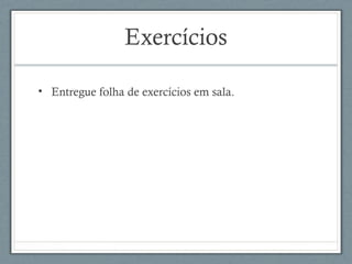 Exercícios
• Entregue folha de exercícios em sala.
 