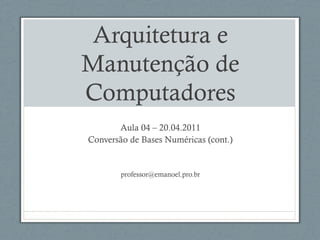Arquitetura e
Manutenção de
Computadores
Aula 04 – 20.04.2011
Conversão de Bases Numéricas (cont.)
professor@emanoel.pro.br
 