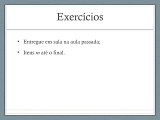 Exercícios
• Entregue em sala na aula passada;
• Itens m até o final.
 