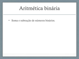 Aritmética binária
• Soma e subtração de números binários.
 