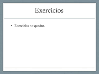 Exercícios
• Exercícios no quadro.
 