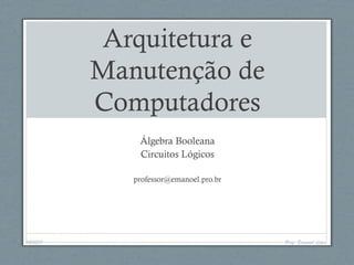 Arquitetura e
Manutenção de
Computadores
Álgebra Booleana
Circuitos Lógicos
professor@emanoel.pro.br
04/05/11 Prof. Emanoel Lopes
 