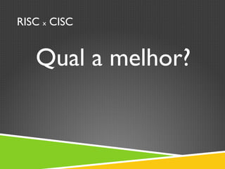 RISC x CISC
Qual a melhor?
 
