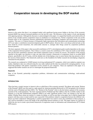 .                                                                                     Cooperation issues in developing the BOP market




          Cooperation issues in developing the BOP market




ABSTRACT
Interest in the notion that there is an untapped market with significant buying power hidden at the base of the economic
pyramid (BOP) has enjoyed increased attention over the last few years. The discourse on this matter is lively and abounds
with opposing opinions. Although this discourse is acknowledged in this paper, it is argued that benefits can be derived for all
parties if one considers partner cooperation issues (or problems) in a structured way. Partner cooperation in the case of this
research refers to the cooperation between multinational information technology companies and local partners in African
countries. This area is of interest because of (frequently high) expectations that information and communication technology
(ICT) can make a contribution toward development goals in BOP markets. However this is not always achieved and, as has
been found by several researchers, this unfavorable outcome is, amongst other things caused by cooperation problems
between partners.
The basic argument of this paper is that successful contribution of ICT to development goals is partly dependent on the nature
of the cooperation between partners. Thus if there is a need to assess the contribution of ICT, then one needs to look further
than just the basic quantitative measures and include cooperation issues as criteria for success. The purpose of the research
reported in this paper was therefore to take one step closer towards a framework of cooperation issues in so-called BOP
projects, specifically in the ICT arena, with the ultimate aim of developing a way to assess factors that may present a risk to
the success of these projects. This framework could serve as the foundation for further research into developing a diagnostic
instrument for this purpose.
The research was conducted in 10 BOP projects involving multinational ICT companies, which were studied as separate case
studies. Qualitative data was collected using the case study method and the data was analyzed for emerging patterns. It was
found that problems with partner cooperation revolve around six core categories. These are explained in this paper. It is
suggested that further research can serve to interrogate the proposed framework.

Keywords
Base of the Pyramid, partnership cooperation problems, information and communication technology, multi-national
companies.



INTRODUCTION


There has been a steady increase in interest in the so called base of the economic pyramid. The phrase and concept “Bottom
of the Pyramid” (BOP) was first used in a radio speech by American president Roosevelt in 1932 but gained a lot of interest
with the work of Prahalad and Hart (2002). The “Bottom of the Pyramid” refers to the the bottom segment of the economic
pyramid of the world population. The basic argument held by Prahalad and Hart (2002) is that the available market in this
segment is so big that multinational companies (MNCs) can make significant profits if they can manage to tap into this
market. Whether these claims are realistic is a matter for debate, as will be seen later in the paper, but it could be argued that
projects with these aims in mind could be more successful if the problems related to cooperation between the different role-
players are better understood. Subsequently it could be argued that if one needs to assess the contribution of these projects, it
may well be reasonable to assess the health of the relationship between partners as well. This paper reports on a project of
which the aim was to create a provisional framework of cooperation issues in information and communication (ICT) related
BOP projects.




Proceedings of the Fifteenth Americas Conference on Information Systems, San Francisco, California August 6th-9th 2009             1
 