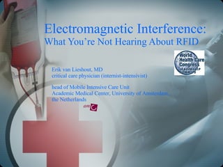 Electromagnetic Interference:  What You’re Not Hearing About RFID Erik van Lieshout, MD critical care physician (internist-intensivist)  head of Mobile Intensive Care Unit Academic Medical Center, University of Amsterdam,  the Netherlands 