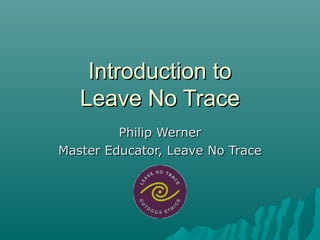 Introduction toIntroduction to
Leave No TraceLeave No Trace
Philip WernerPhilip Werner
Master Educator, Leave No TraceMaster Educator, Leave No Trace
 