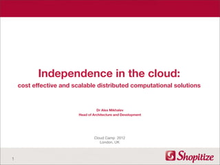 Independence in the cloud:
    cost effective and scalable distributed computational solutions


                                   Dr Alex Mikhalev
                         Head of Architecture and Development




                                 Cloud Camp 2012
                                    London, UK



1
 