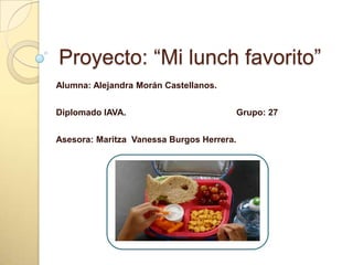 Proyecto: “Mi lunch favorito”
Alumna: Alejandra Morán Castellanos.
Diplomado IAVA. Grupo: 27
Asesora: Maritza Vanessa Burgos Herrera.
 