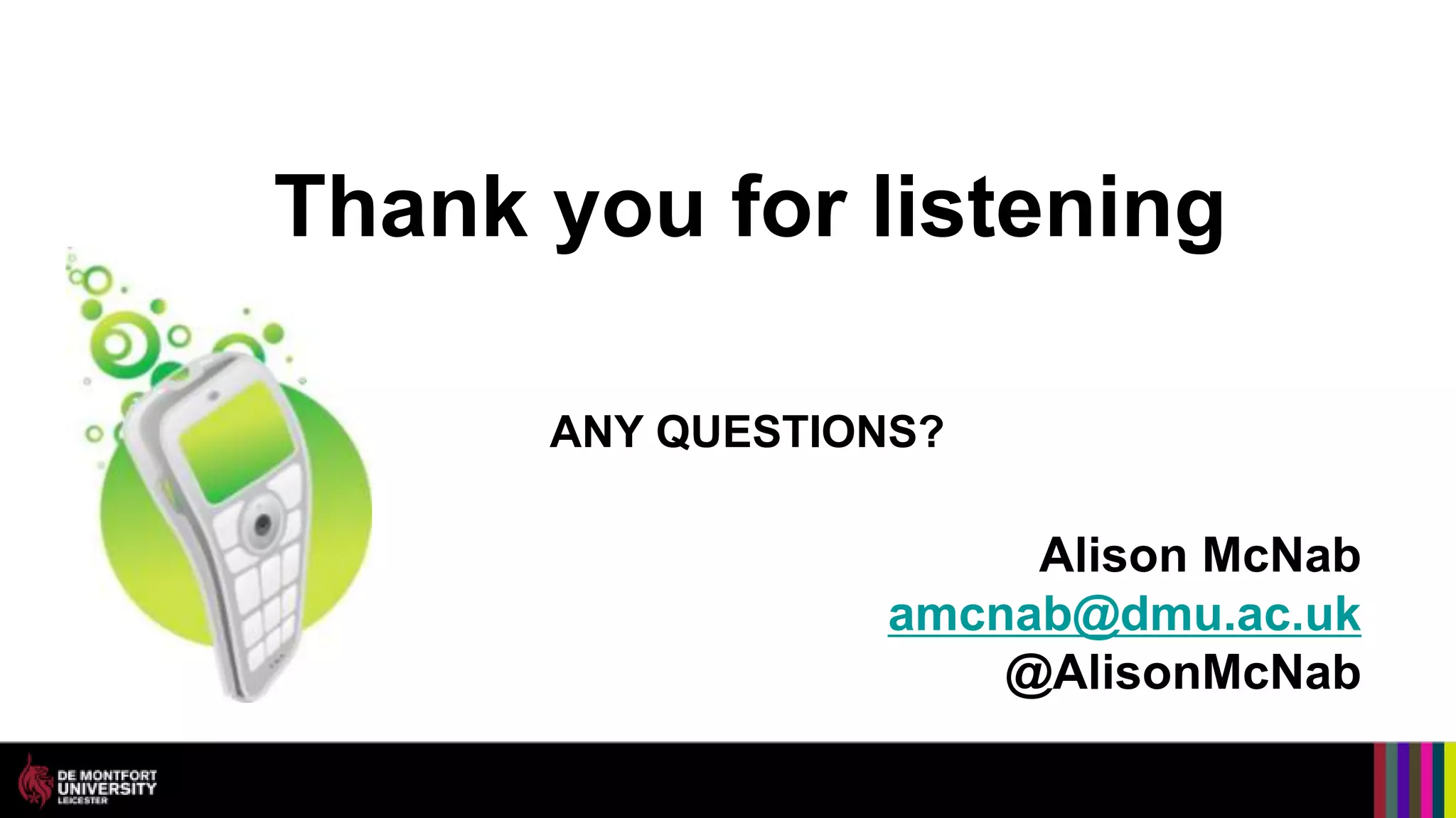 Thank you for listening

      ANY QUESTIONS?

                      Alison McNab
                 amcnab@dmu.ac.uk
                     @AlisonMcNab
 