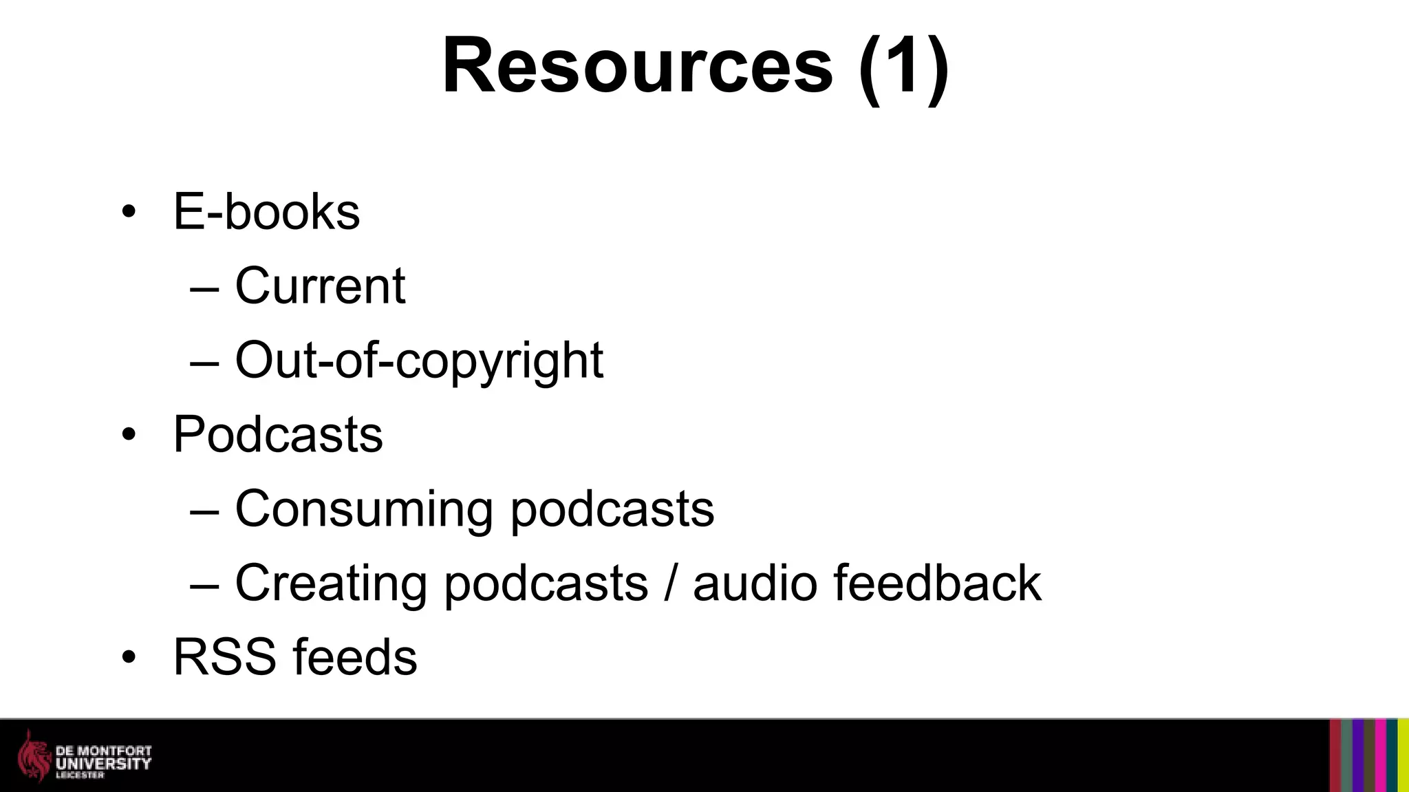 Resources (1)
• E-books
   – Current
   – Out-of-copyright
• Podcasts
   – Consuming podcasts
   – Creating podcasts / audio feedback
• RSS feeds
 