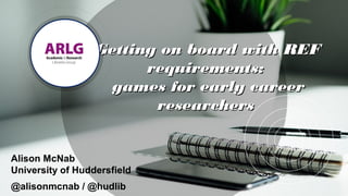 Getting on board with REFGetting on board with REF
requirements:requirements:
games for early careergames for early career
researchersresearchers
Alison McNab
University of Huddersfield
@alisonmcnab / @hudlib
 