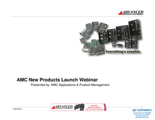 AMC New Products Launch Webinar
             Presented by: AMC Applications & Product Management




                                                                   Sold & Serviced By:

10/27/2011                                                                                    1
                                                                                         ELECTROMATE
                                                                                  Toll Free Phone (877) SERVO98
                                                                                   Toll Free Fax (877) SERV099
                                                                                        www.electromate.com
                                                                                       sales@electromate.com
 