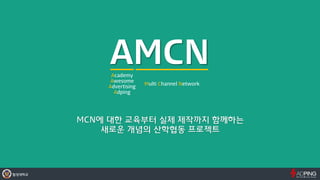 AMCNAcademy
Awesome
Advertising
Adping
Multi Channel Network
MCN에 대한 교육부터 실제 제작까지 함께하는
새로운 개념의 산학협동 프로젝트
 