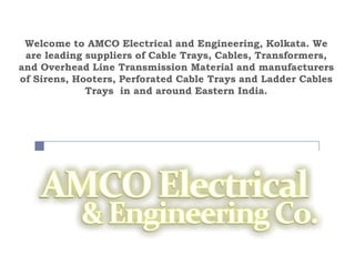 Welcome to AMCO Electrical and Engineering, Kolkata. We
 are leading suppliers of Cable Trays, Cables, Transformers,
and Overhead Line Transmission Material and manufacturers
of Sirens, Hooters, Perforated Cable Trays and Ladder Cables
             Trays in and around Eastern India.
 