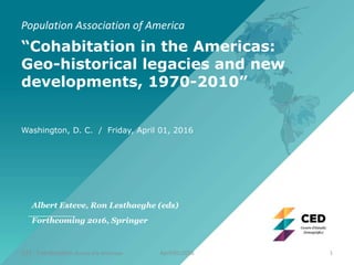 Population Association of America
“Cohabitation in the Americas:
Geo-historical legacies and new
developments, 1970-2010”
Washington, D. C. / Friday, April 01, 2016
Albert Esteve, Ron Lesthaeghe (eds)
Forthcoming 2016, Springer
137 : Cohabitation Across the Americas April/01/2016 1
 
