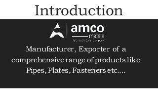 Introduction
Manufacturer, Exporter of a
comprehensive range of productslike
Pipes,Plates, Fasteners etc....
 
