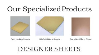Our SpecializedProducts
DESIGNER SHEETS
Gold Hariline Sheets SS Gold Mirror Sheets Rose Gold Mirror Sheet
 